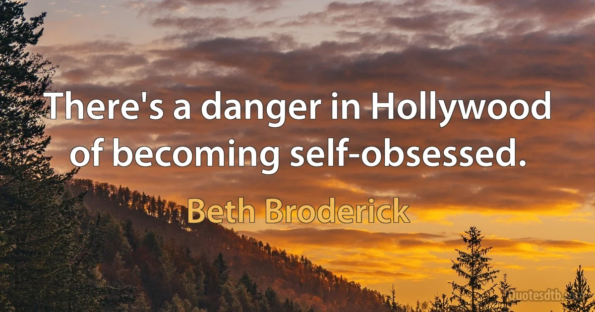 There's a danger in Hollywood of becoming self-obsessed. (Beth Broderick)