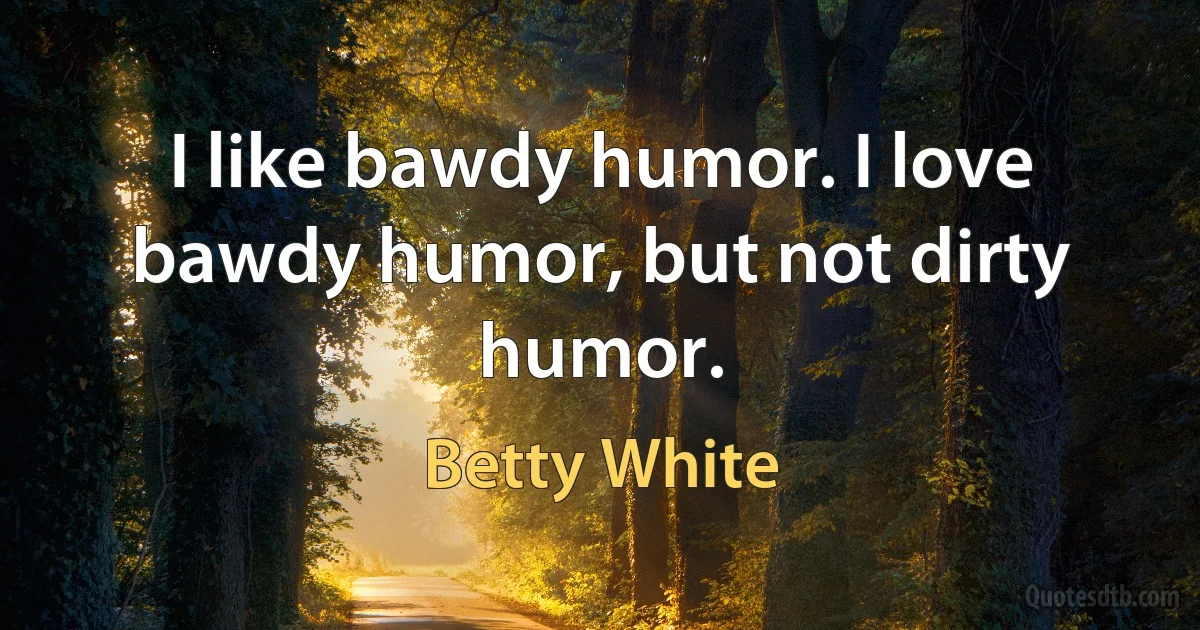 I like bawdy humor. I love bawdy humor, but not dirty humor. (Betty White)