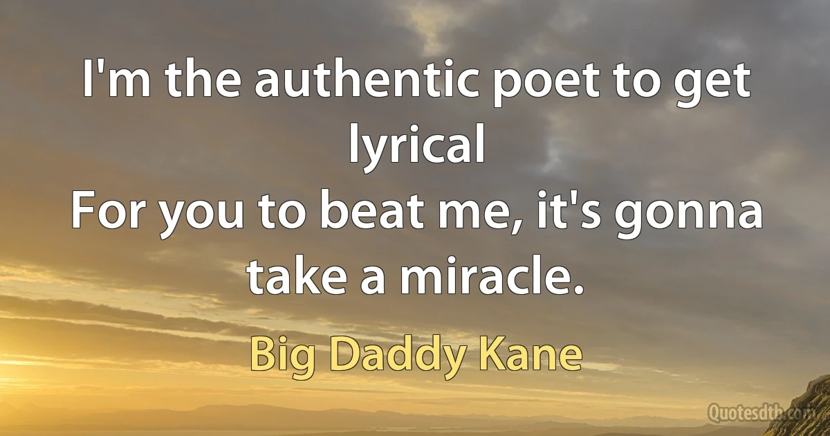 I'm the authentic poet to get lyrical
For you to beat me, it's gonna take a miracle. (Big Daddy Kane)