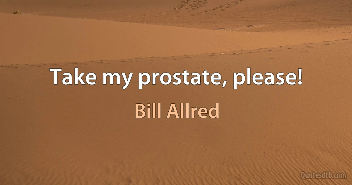 Take my prostate, please! (Bill Allred)