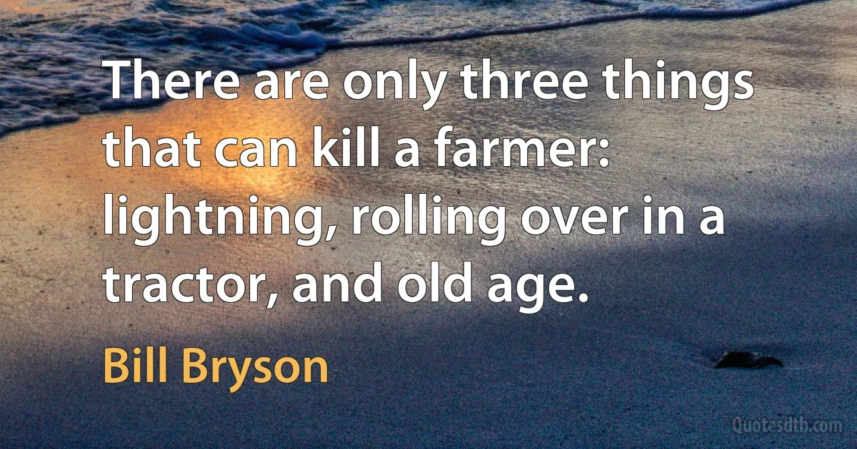 There are only three things that can kill a farmer: lightning, rolling over in a tractor, and old age. (Bill Bryson)