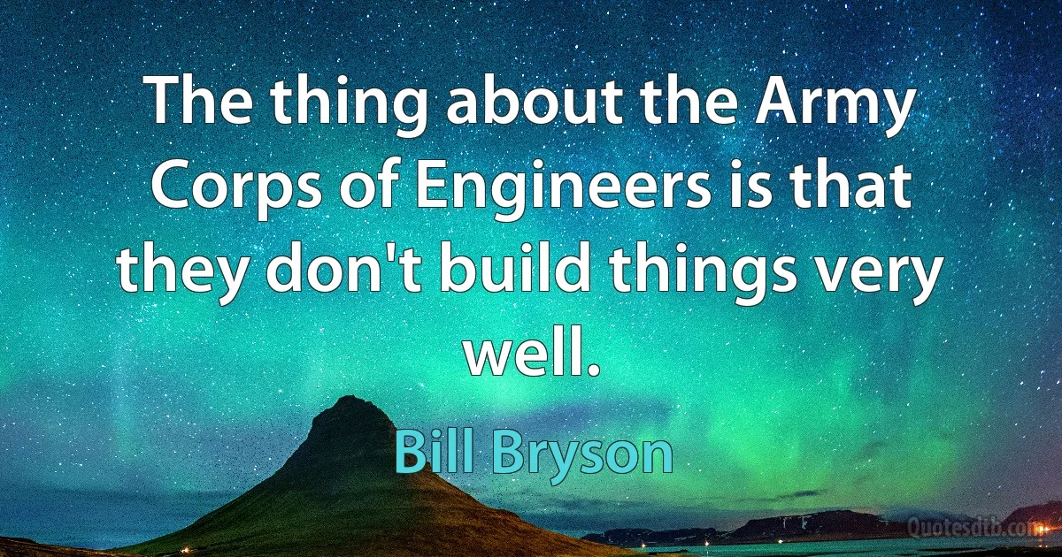 The thing about the Army Corps of Engineers is that they don't build things very well. (Bill Bryson)