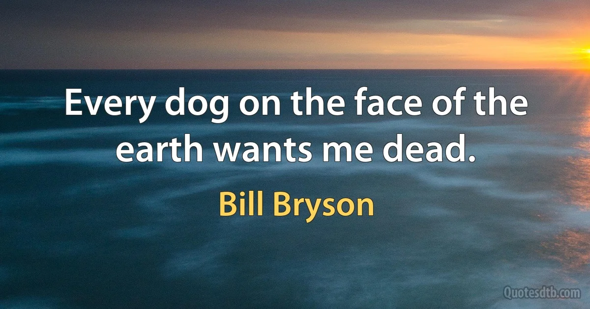 Every dog on the face of the earth wants me dead. (Bill Bryson)