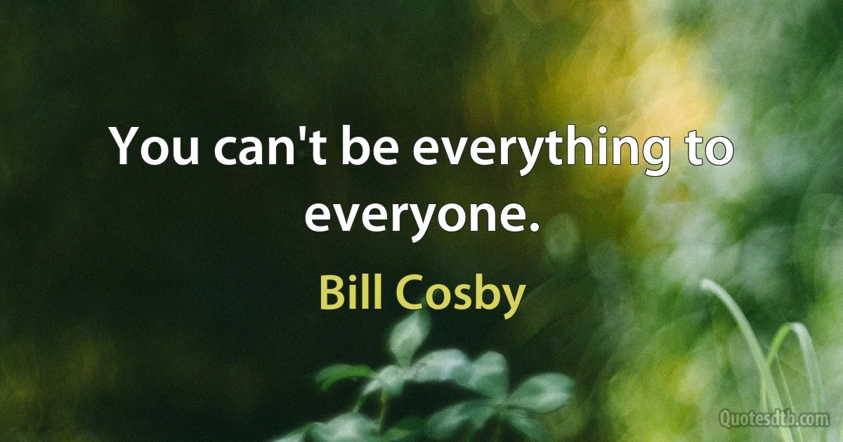 You can't be everything to everyone. (Bill Cosby)