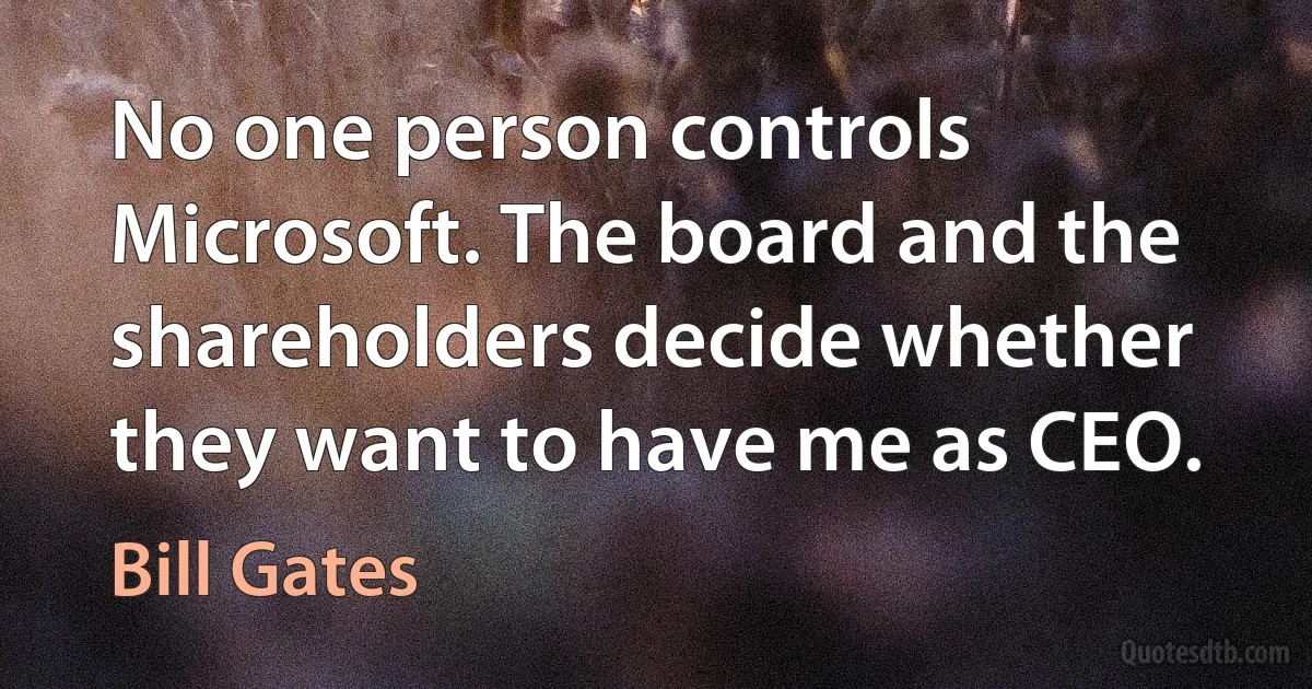 No one person controls Microsoft. The board and the shareholders decide whether they want to have me as CEO. (Bill Gates)