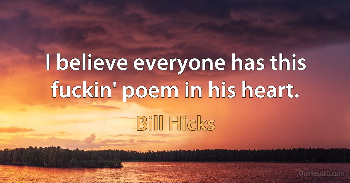 I believe everyone has this fuckin' poem in his heart. (Bill Hicks)