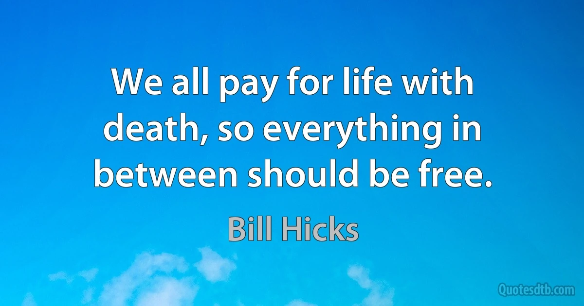 We all pay for life with death, so everything in between should be free. (Bill Hicks)