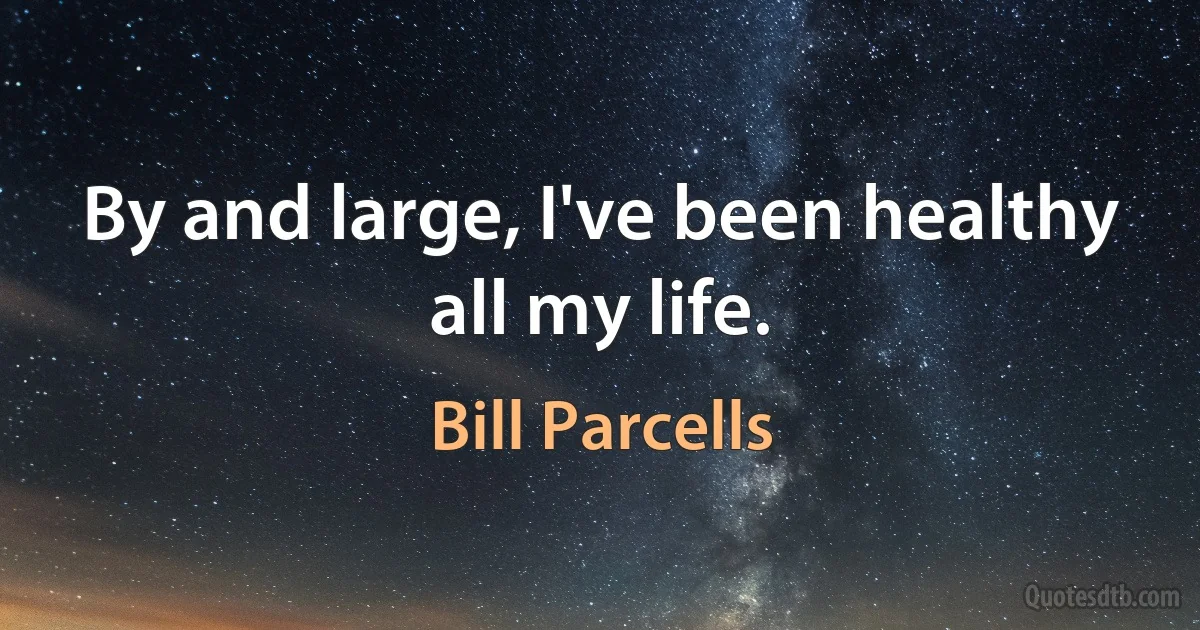 By and large, I've been healthy all my life. (Bill Parcells)