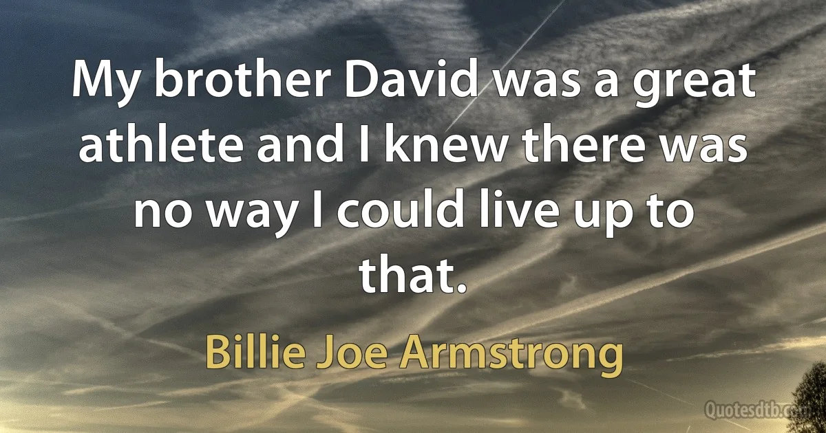 My brother David was a great athlete and I knew there was no way I could live up to that. (Billie Joe Armstrong)