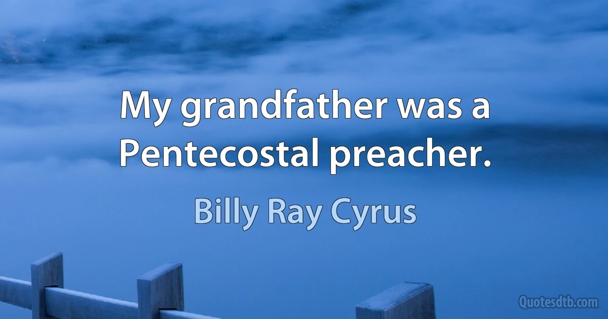 My grandfather was a Pentecostal preacher. (Billy Ray Cyrus)