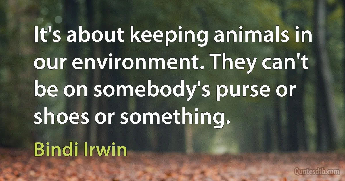 It's about keeping animals in our environment. They can't be on somebody's purse or shoes or something. (Bindi Irwin)