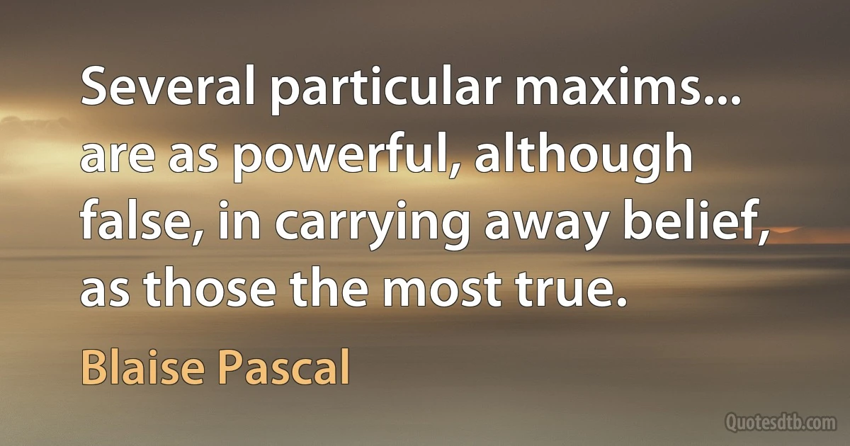 Several particular maxims... are as powerful, although false, in carrying away belief, as those the most true. (Blaise Pascal)