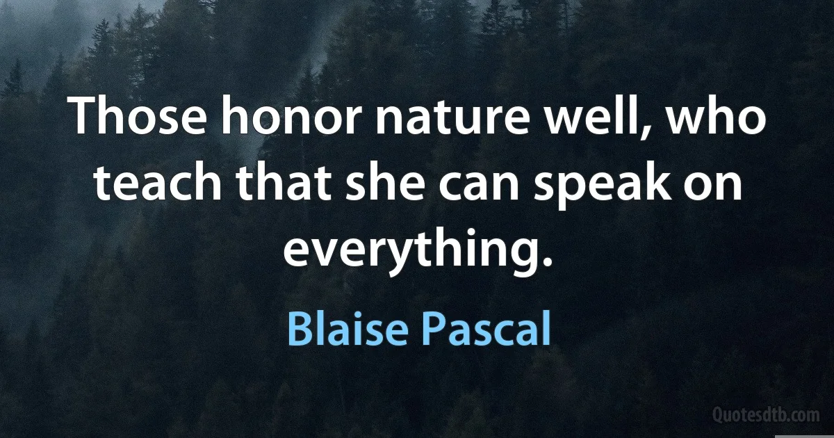 Those honor nature well, who teach that she can speak on everything. (Blaise Pascal)