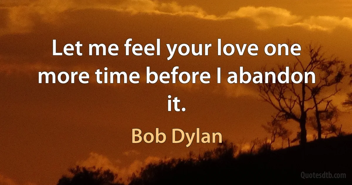 Let me feel your love one more time before I abandon it. (Bob Dylan)