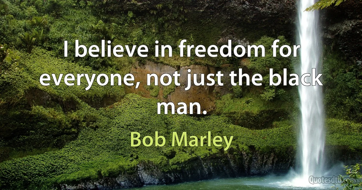 I believe in freedom for everyone, not just the black man. (Bob Marley)