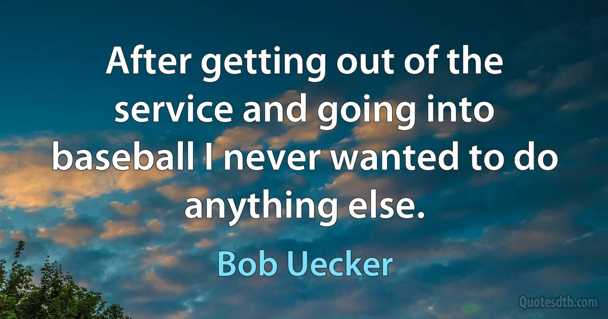 After getting out of the service and going into baseball I never wanted to do anything else. (Bob Uecker)