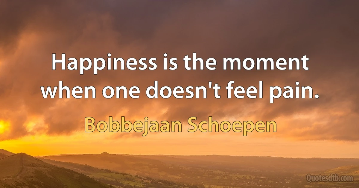 Happiness is the moment when one doesn't feel pain. (Bobbejaan Schoepen)