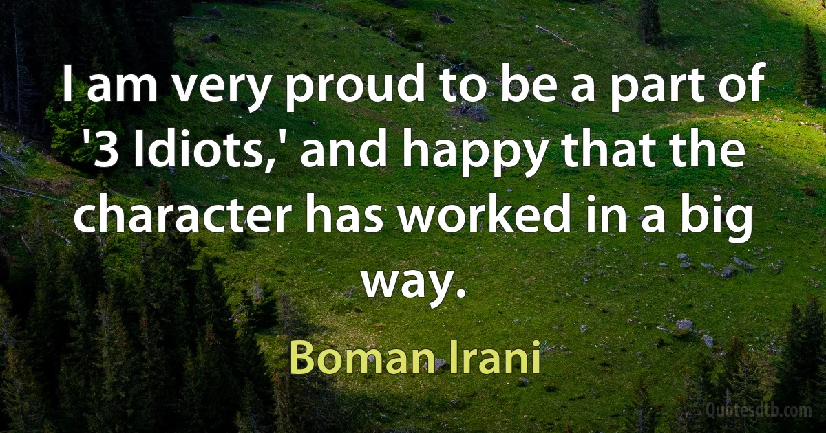 I am very proud to be a part of '3 Idiots,' and happy that the character has worked in a big way. (Boman Irani)