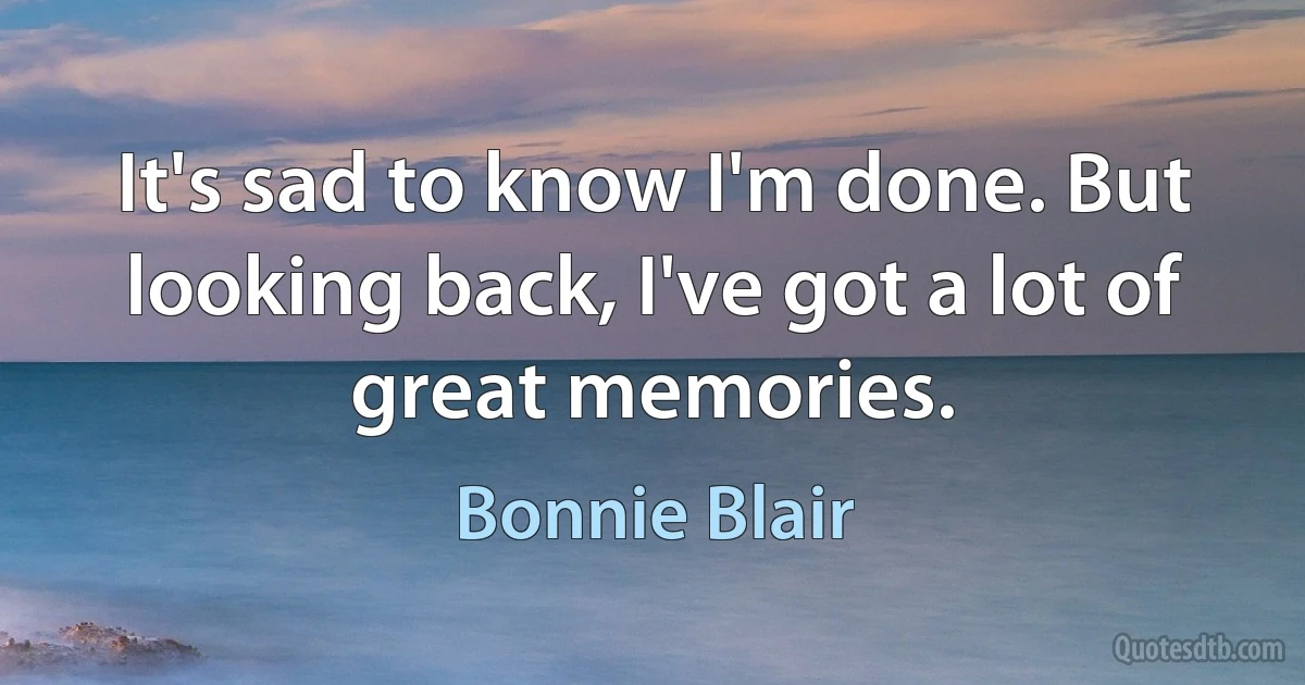 It's sad to know I'm done. But looking back, I've got a lot of great memories. (Bonnie Blair)