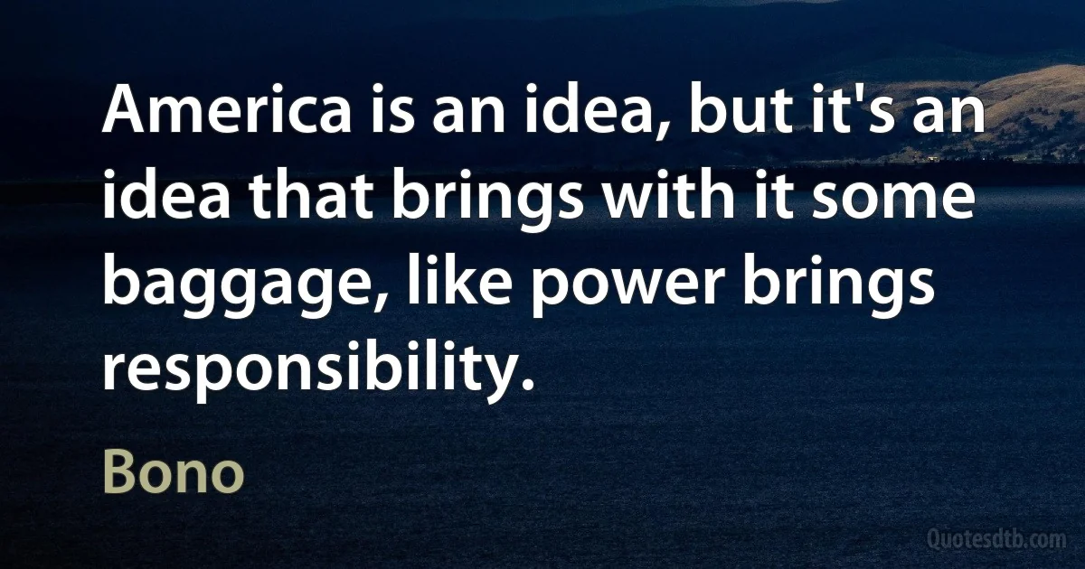 America is an idea, but it's an idea that brings with it some baggage, like power brings responsibility. (Bono)