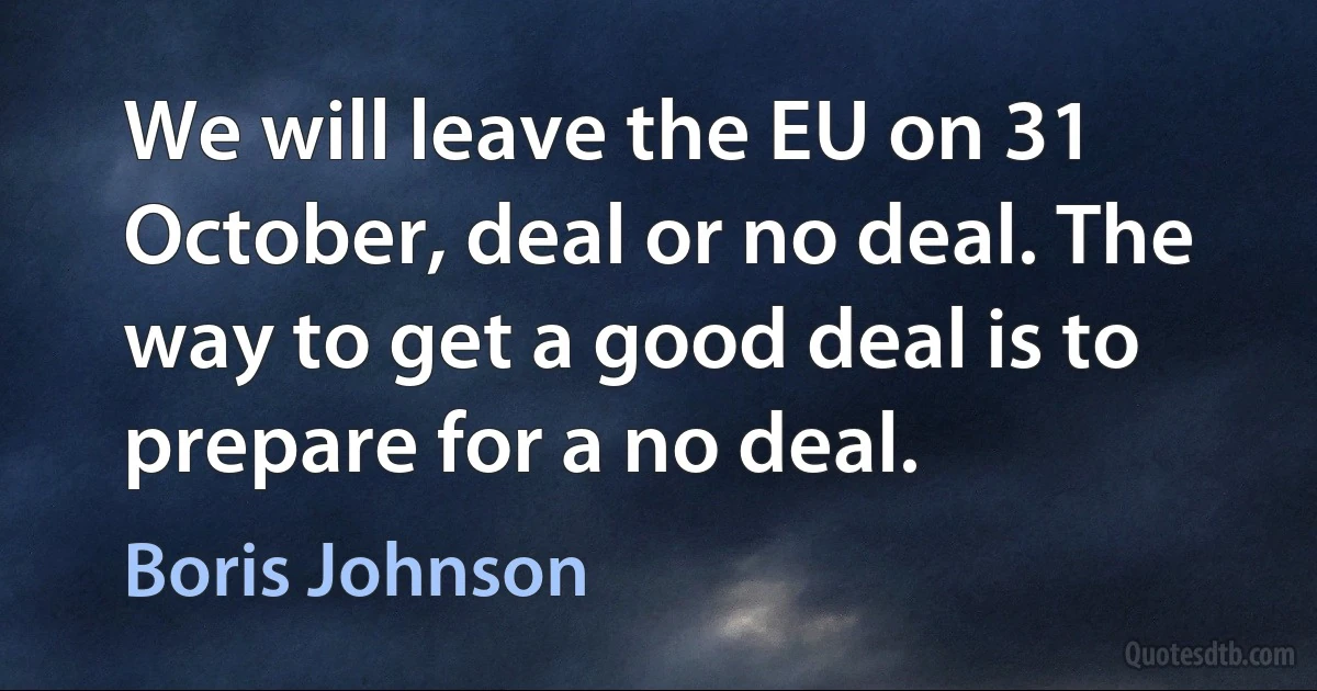 We will leave the EU on 31 October, deal or no deal. The way to get a good deal is to prepare for a no deal. (Boris Johnson)