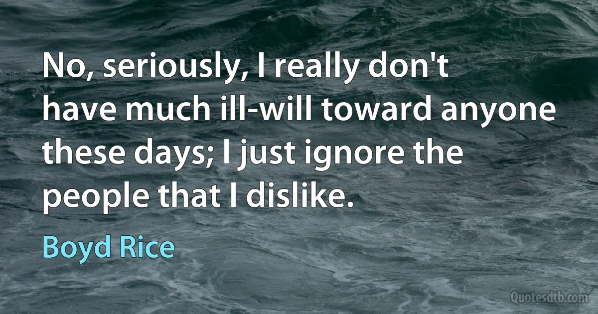 No, seriously, I really don't have much ill-will toward anyone these days; I just ignore the people that I dislike. (Boyd Rice)