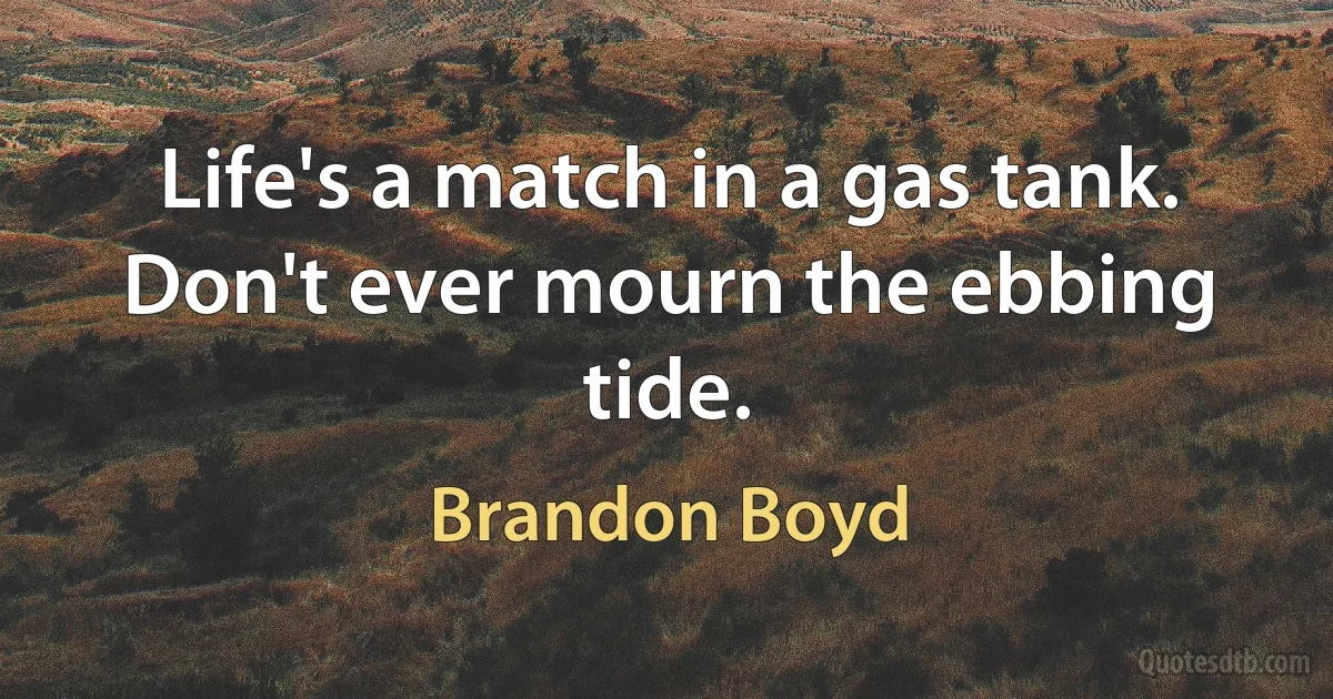 Life's a match in a gas tank. Don't ever mourn the ebbing tide. (Brandon Boyd)