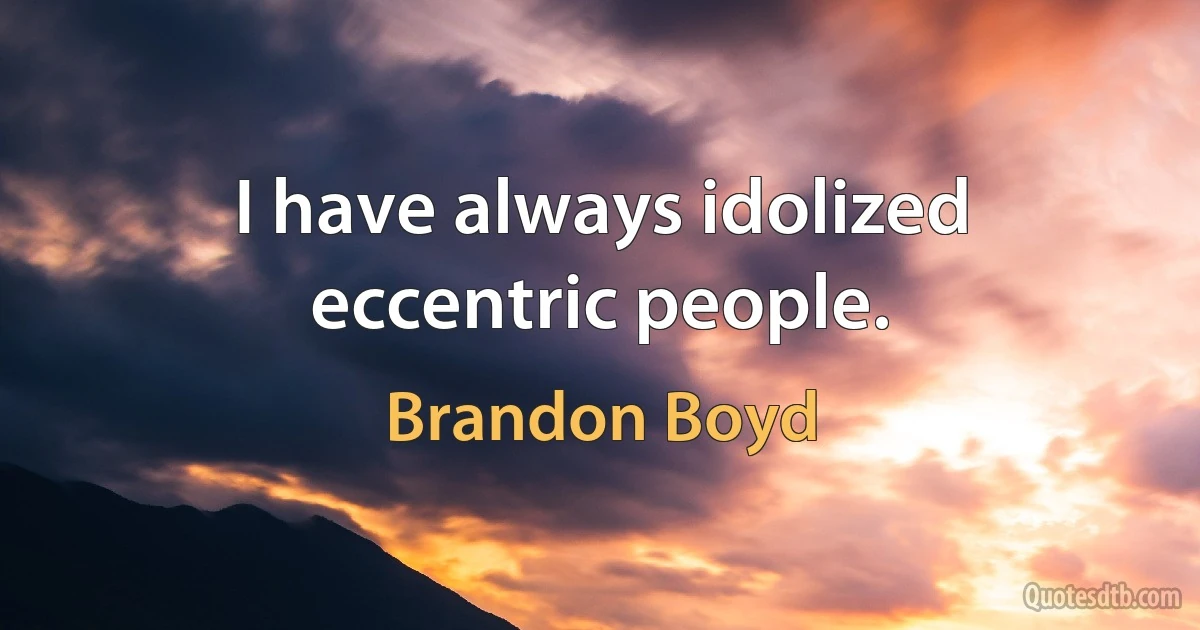 I have always idolized eccentric people. (Brandon Boyd)