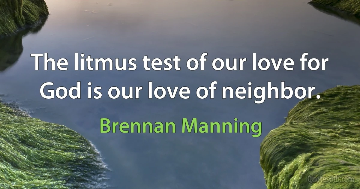 The litmus test of our love for God is our love of neighbor. (Brennan Manning)