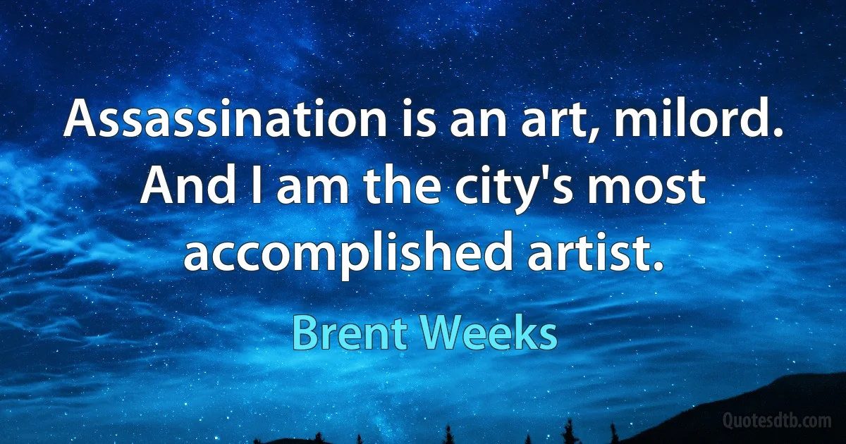 Assassination is an art, milord. And I am the city's most accomplished artist. (Brent Weeks)