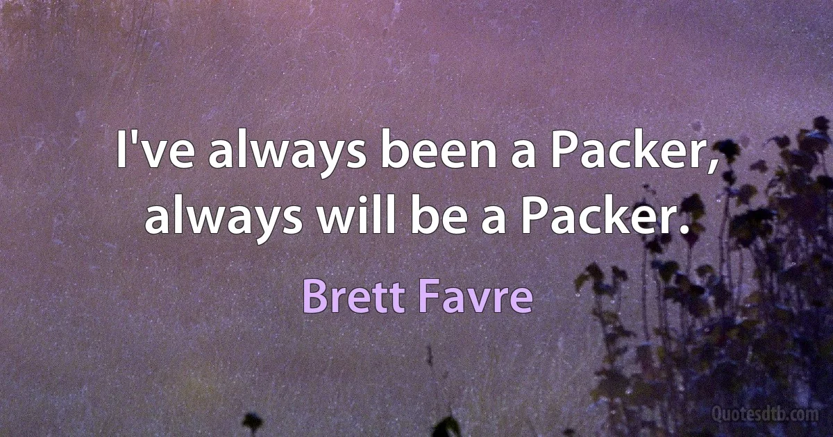 I've always been a Packer, always will be a Packer. (Brett Favre)