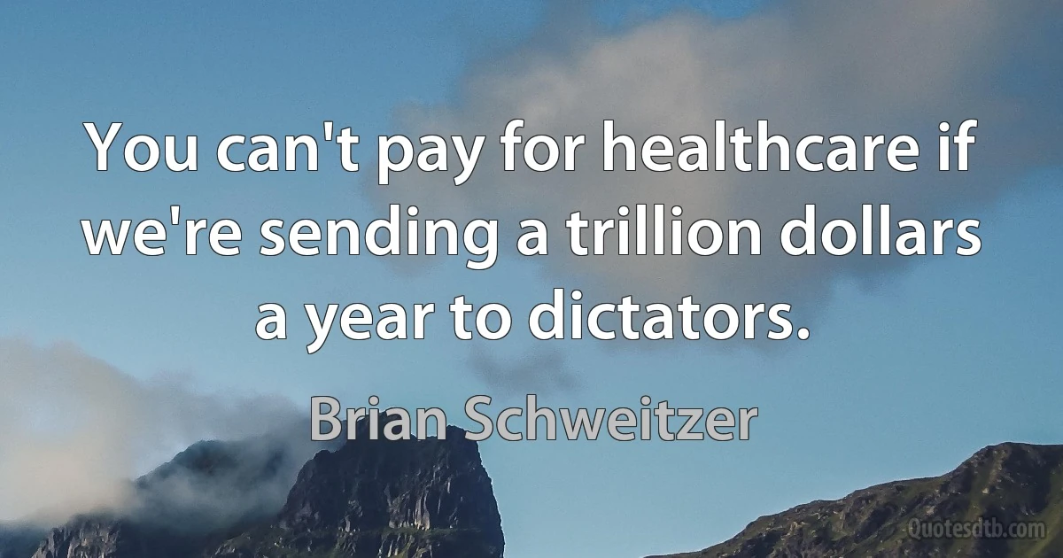 You can't pay for healthcare if we're sending a trillion dollars a year to dictators. (Brian Schweitzer)