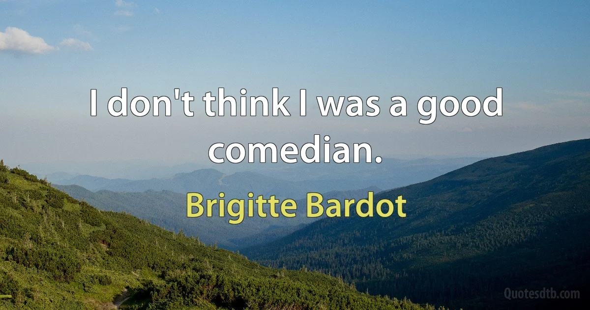 I don't think I was a good comedian. (Brigitte Bardot)