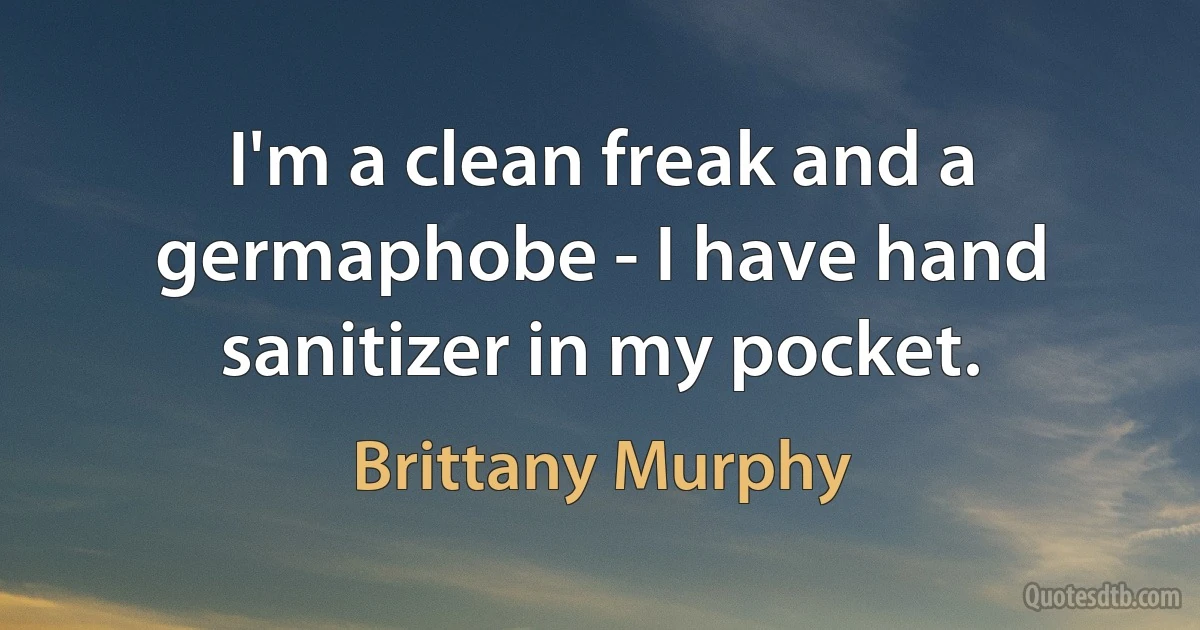 I'm a clean freak and a germaphobe - I have hand sanitizer in my pocket. (Brittany Murphy)