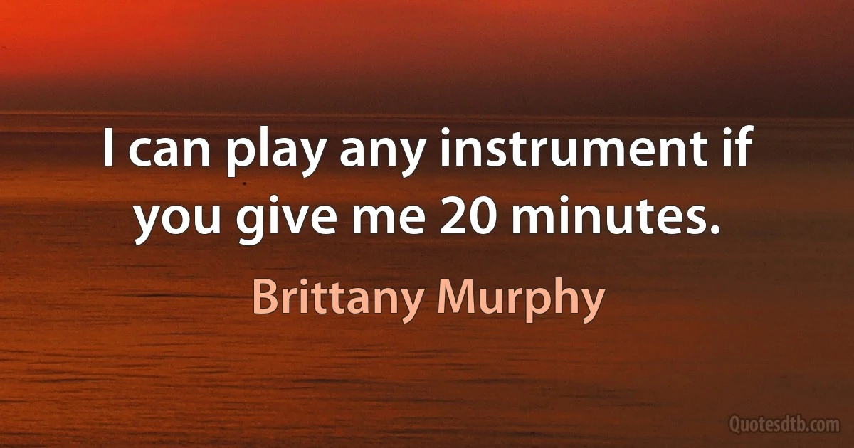 I can play any instrument if you give me 20 minutes. (Brittany Murphy)