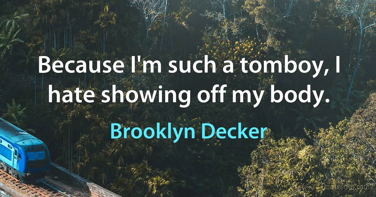 Because I'm such a tomboy, I hate showing off my body. (Brooklyn Decker)