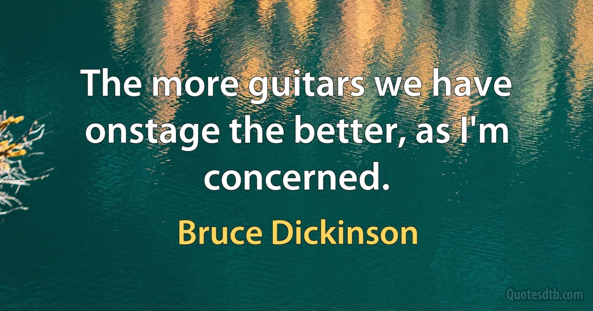 The more guitars we have onstage the better, as I'm concerned. (Bruce Dickinson)