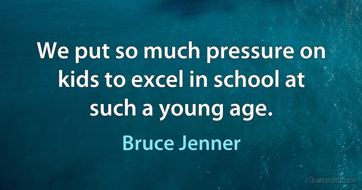 We put so much pressure on kids to excel in school at such a young age. (Bruce Jenner)