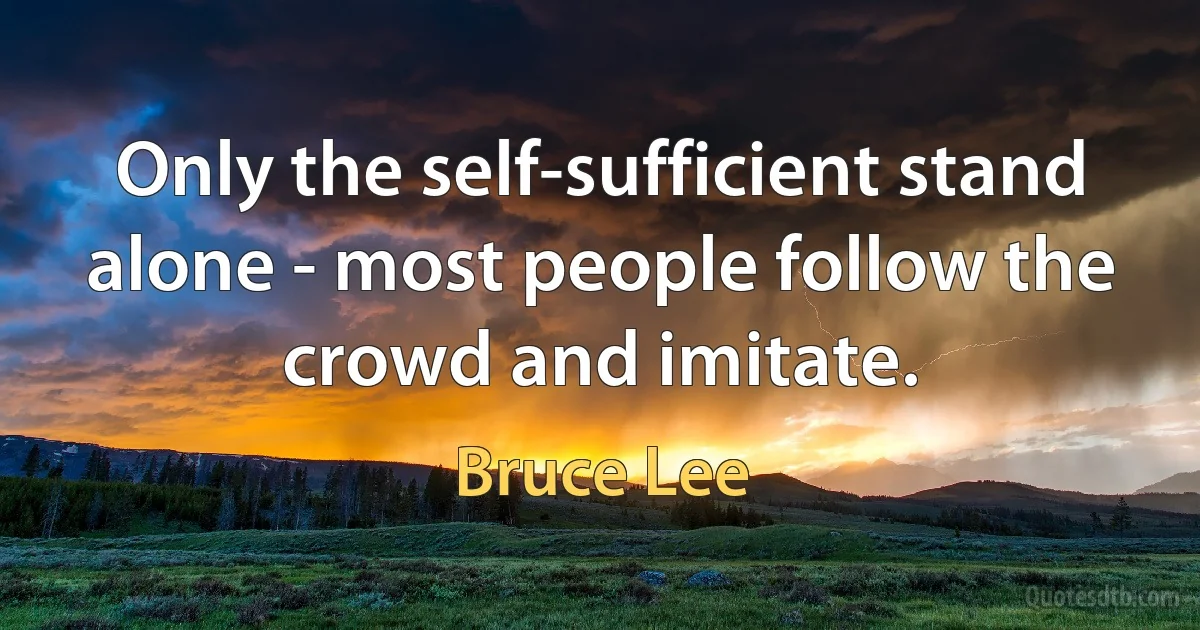 Only the self-sufficient stand alone - most people follow the crowd and imitate. (Bruce Lee)