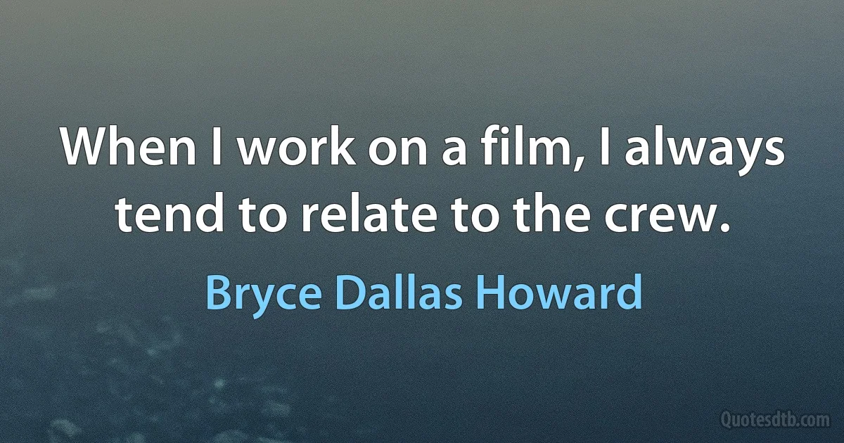 When I work on a film, I always tend to relate to the crew. (Bryce Dallas Howard)