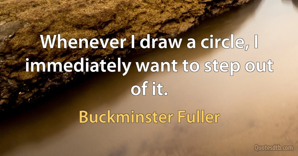 Whenever I draw a circle, I immediately want to step out of it. (Buckminster Fuller)