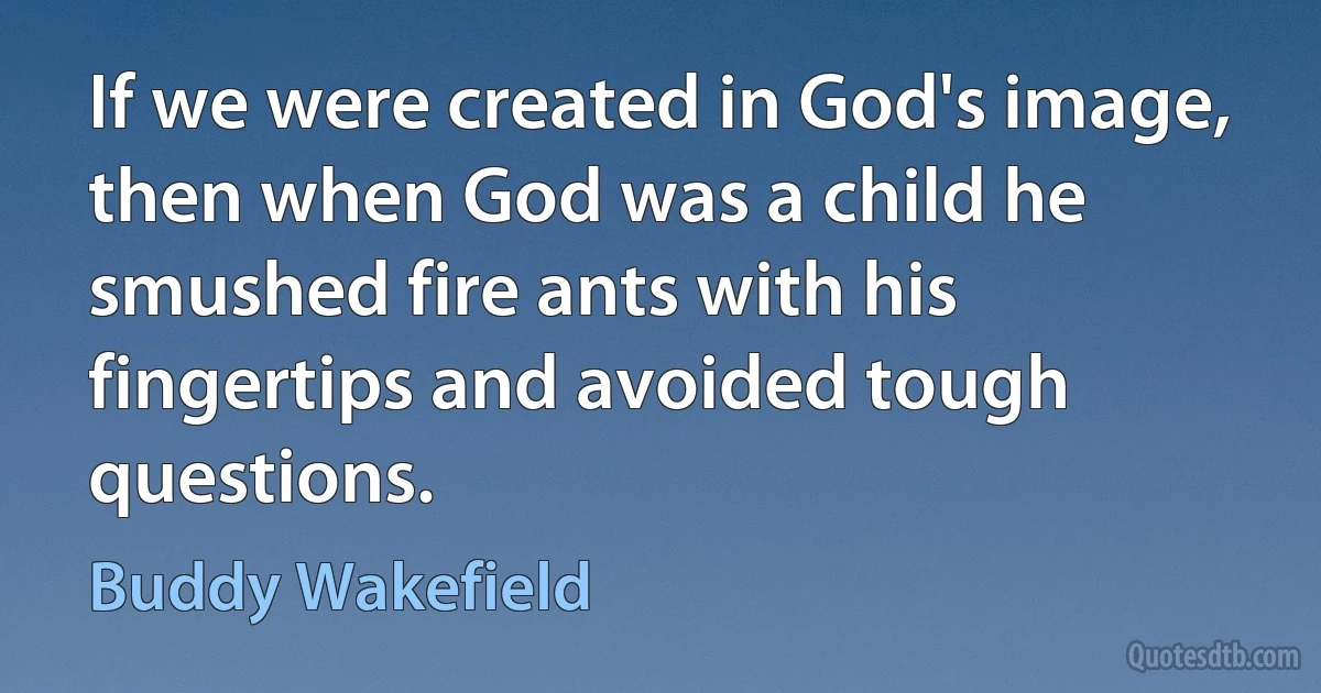 If we were created in God's image, then when God was a child he smushed fire ants with his fingertips and avoided tough questions. (Buddy Wakefield)