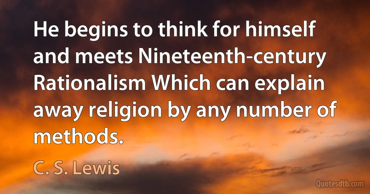 He begins to think for himself and meets Nineteenth-century Rationalism Which can explain away religion by any number of methods. (C. S. Lewis)