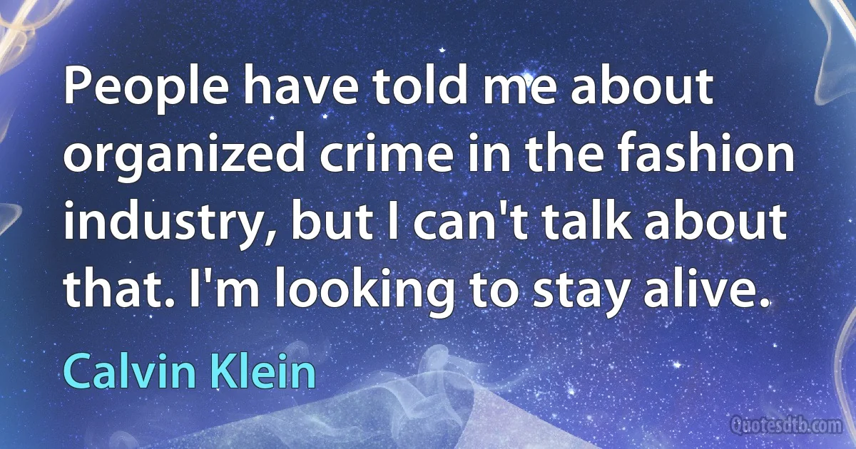 People have told me about organized crime in the fashion industry, but I can't talk about that. I'm looking to stay alive. (Calvin Klein)