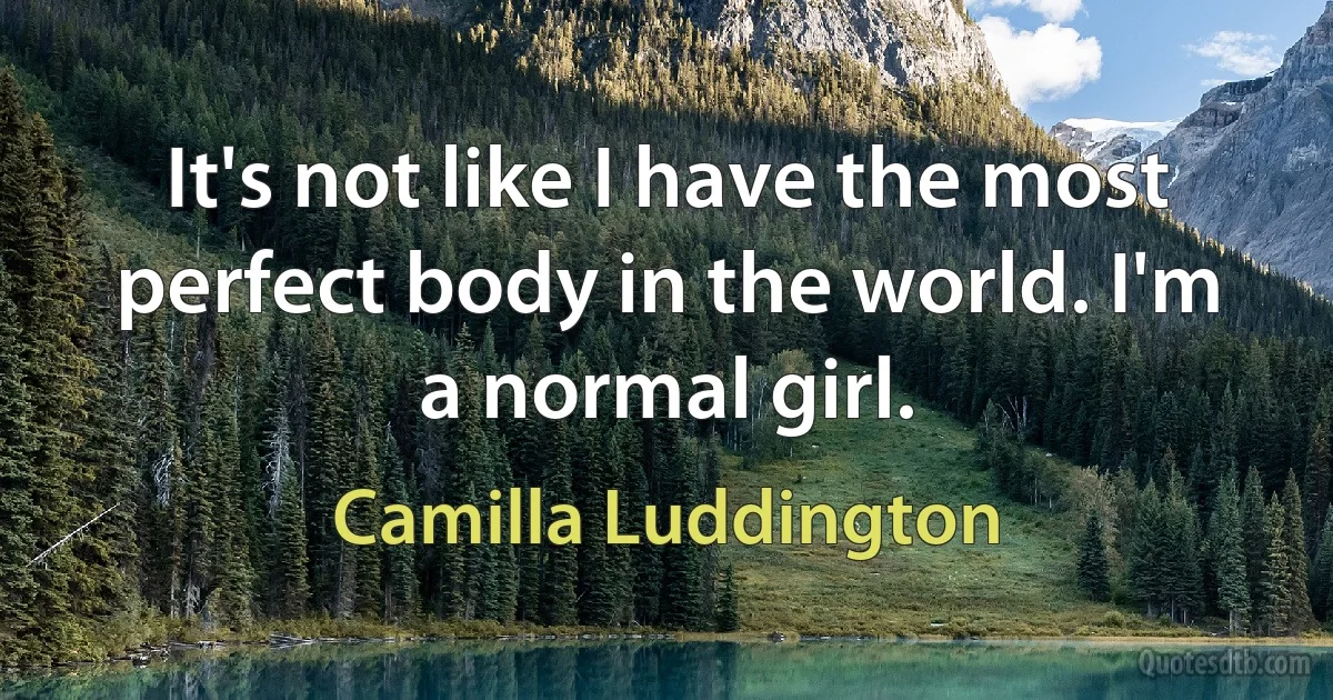 It's not like I have the most perfect body in the world. I'm a normal girl. (Camilla Luddington)