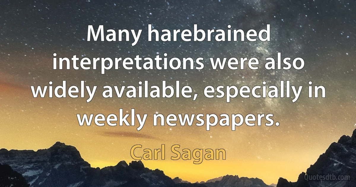 Many harebrained interpretations were also widely available, especially in weekly newspapers. (Carl Sagan)