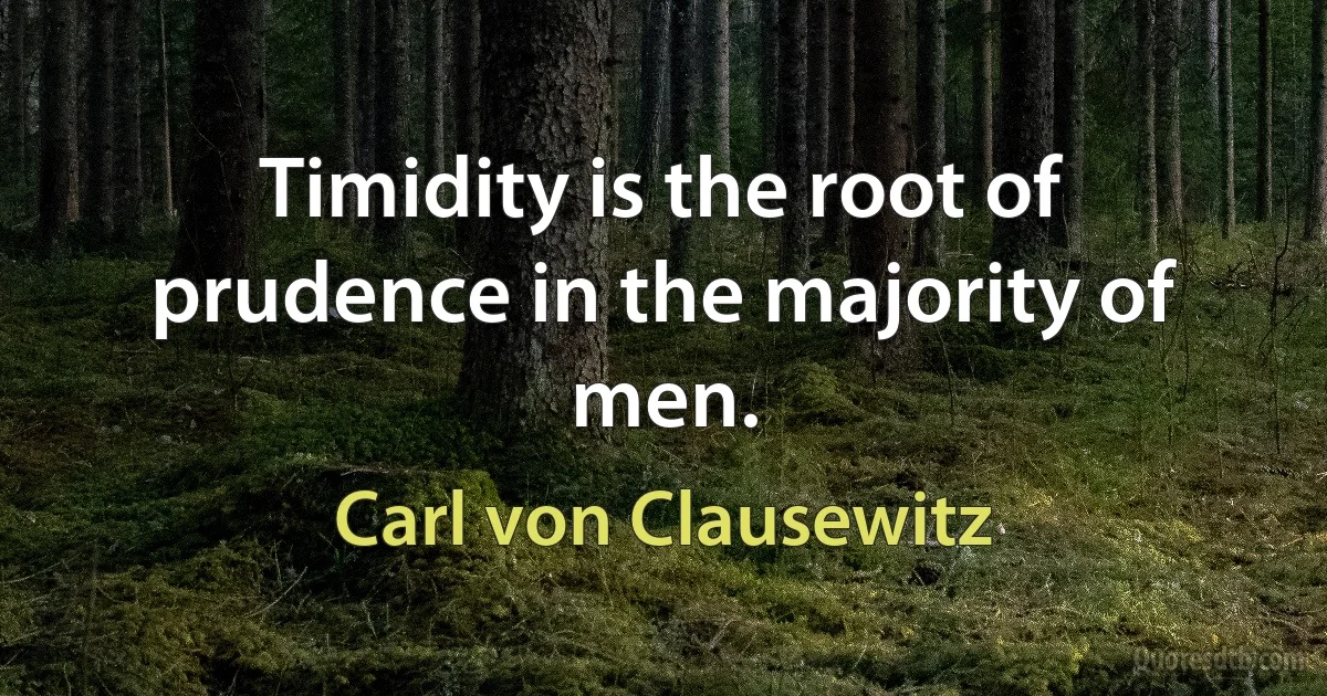 Timidity is the root of prudence in the majority of men. (Carl von Clausewitz)