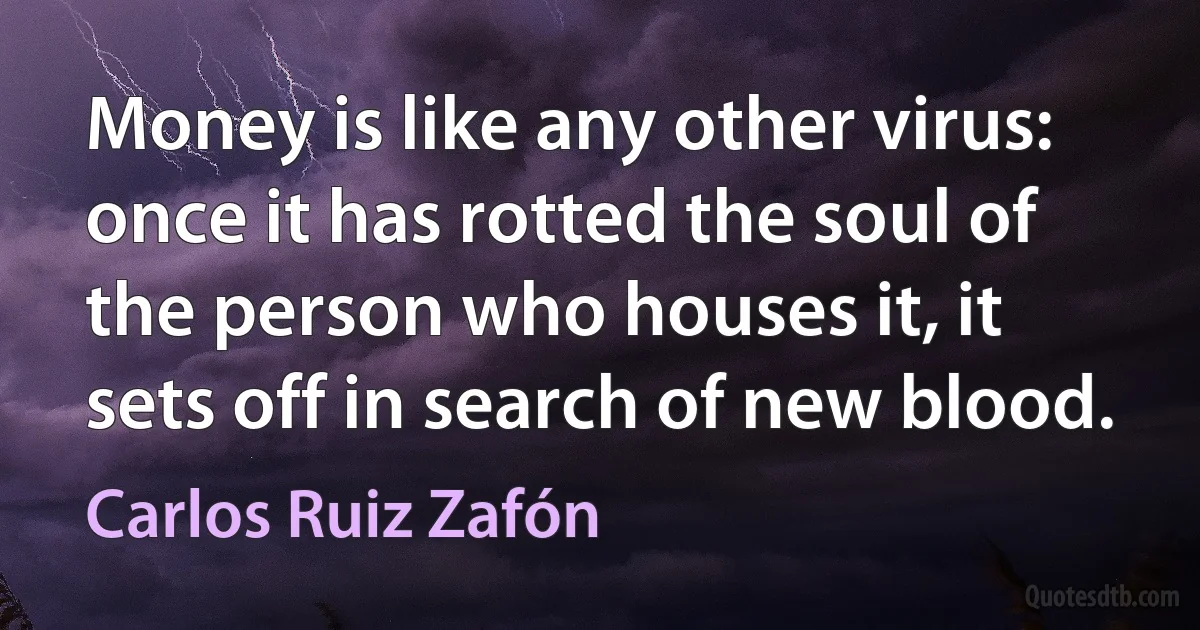 Money is like any other virus: once it has rotted the soul of the person who houses it, it sets off in search of new blood. (Carlos Ruiz Zafón)