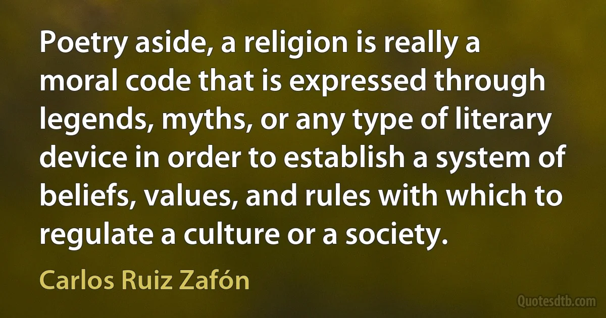 Poetry aside, a religion is really a moral code that is expressed through legends, myths, or any type of literary device in order to establish a system of beliefs, values, and rules with which to regulate a culture or a society. (Carlos Ruiz Zafón)