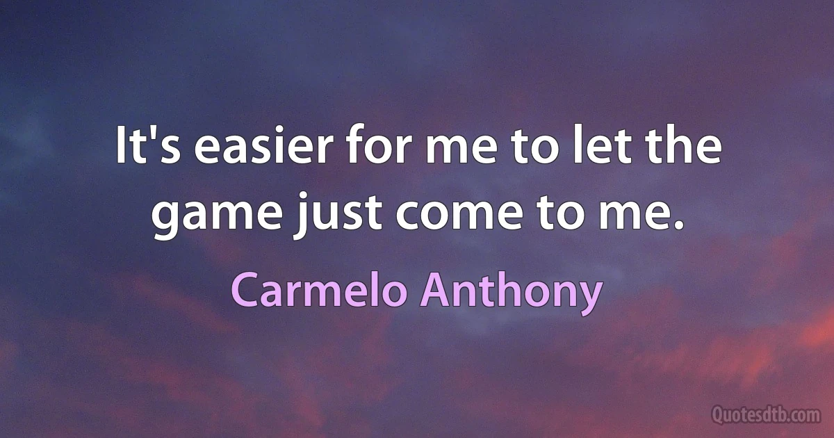 It's easier for me to let the game just come to me. (Carmelo Anthony)